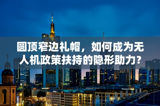 圆顶窄边礼帽，如何成为无人机政策扶持的隐形助力？