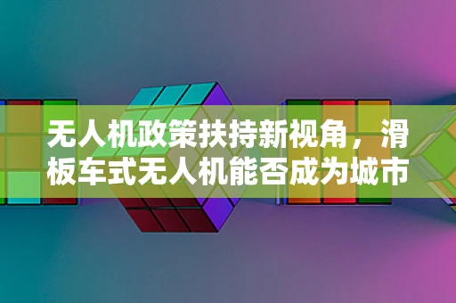 无人机政策扶持新视角，滑板车式无人机能否成为城市空中交通的未来？