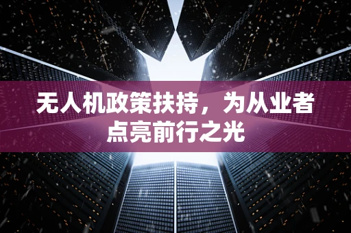 无人机政策扶持，为从业者点亮前行之光