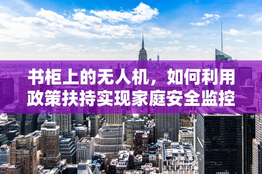 书柜上的无人机，如何利用政策扶持实现家庭安全监控的普及？