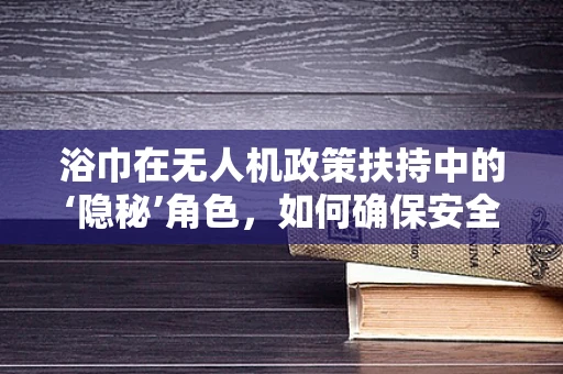 浴巾在无人机政策扶持中的‘隐秘’角色，如何确保安全与合规？