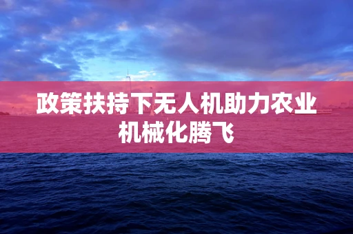 政策扶持下无人机助力农业机械化腾飞
