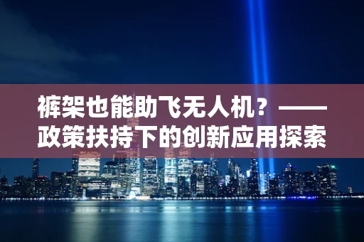 裤架也能助飞无人机？——政策扶持下的创新应用探索