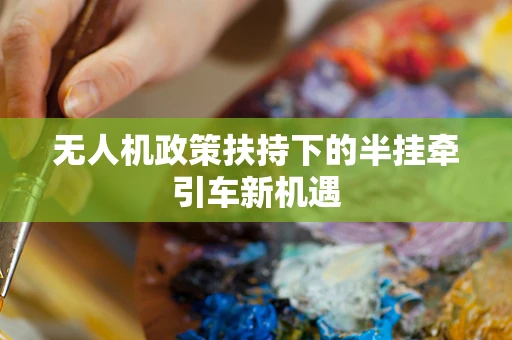 无人机政策扶持下的半挂牵引车新机遇