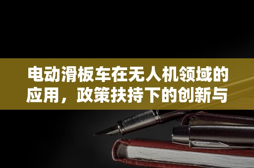 电动滑板车在无人机领域的应用，政策扶持下的创新与挑战？