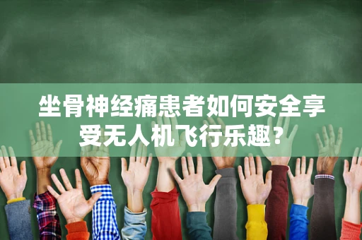 坐骨神经痛患者如何安全享受无人机飞行乐趣？