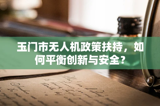 玉门市无人机政策扶持，如何平衡创新与安全？