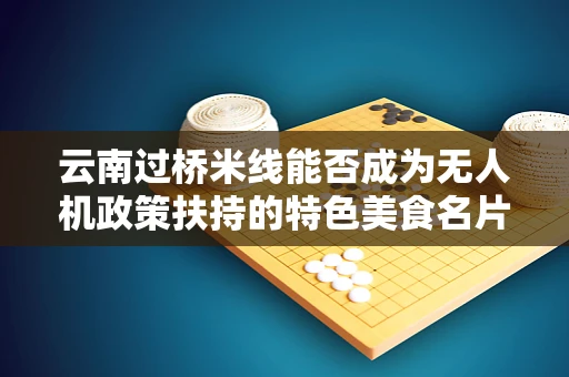 云南过桥米线能否成为无人机政策扶持的特色美食名片？