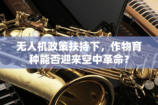 无人机政策扶持下，作物育种能否迎来空中革命？