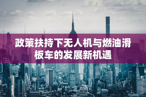 政策扶持下无人机与燃油滑板车的发展新机遇