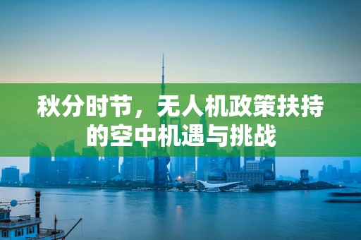 秋分时节，无人机政策扶持的空中机遇与挑战