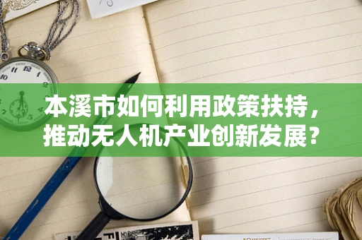 本溪市如何利用政策扶持，推动无人机产业创新发展？