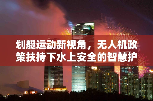 划艇运动新视角，无人机政策扶持下水上安全的智慧护航