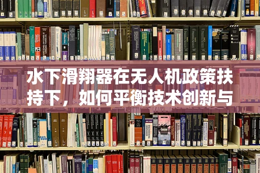 水下滑翔器在无人机政策扶持下，如何平衡技术创新与海洋环境保护？
