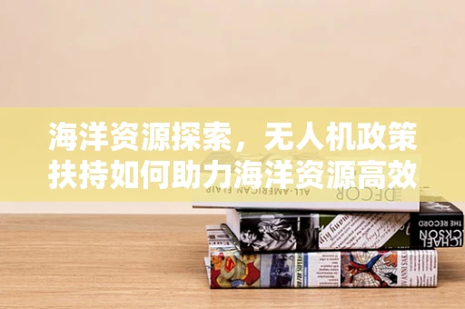 海洋资源探索，无人机政策扶持如何助力海洋资源高效开发与保护？