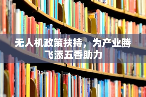 无人机政策扶持，为产业腾飞添五香助力