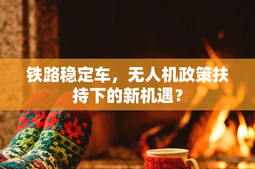 铁路稳定车，无人机政策扶持下的新机遇？