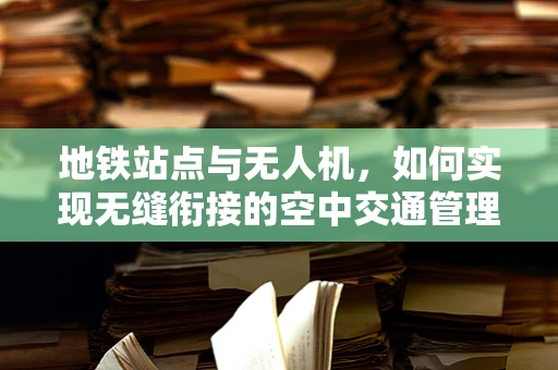 地铁站点与无人机，如何实现无缝衔接的空中交通管理？