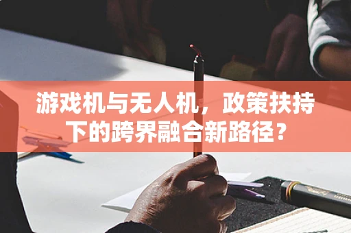游戏机与无人机，政策扶持下的跨界融合新路径？