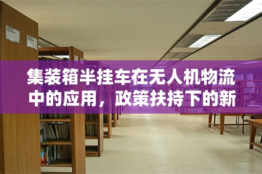 集装箱半挂车在无人机物流中的应用，政策扶持下的新机遇？