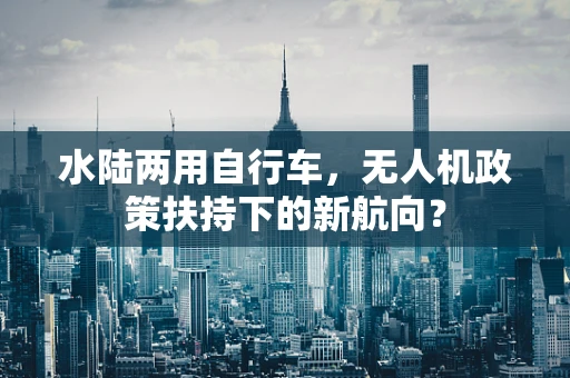 水陆两用自行车，无人机政策扶持下的新航向？