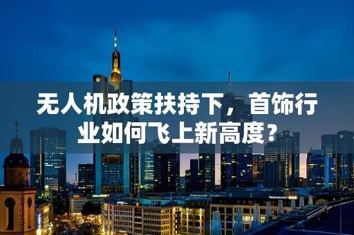 无人机政策扶持下，首饰行业如何飞上新高度？