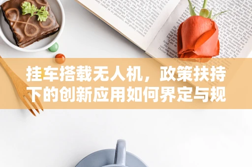 挂车搭载无人机，政策扶持下的创新应用如何界定与规范？
