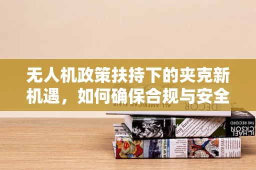 无人机政策扶持下的夹克新机遇，如何确保合规与安全？
