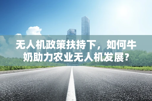 无人机政策扶持下，如何牛奶助力农业无人机发展？