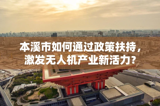 本溪市如何通过政策扶持，激发无人机产业新活力？