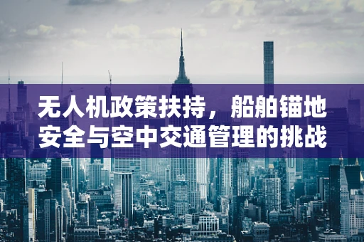 无人机政策扶持，船舶锚地安全与空中交通管理的挑战