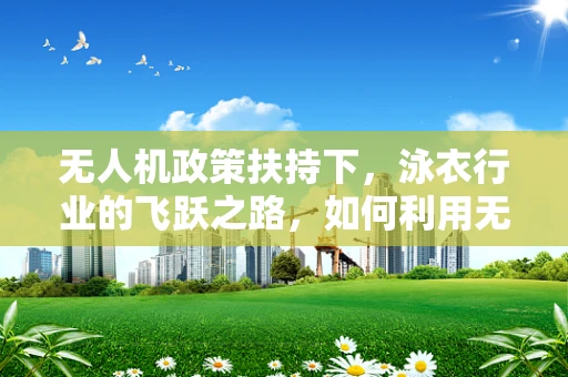 无人机政策扶持下，泳衣行业的飞跃之路，如何利用无人机技术实现精准配送？