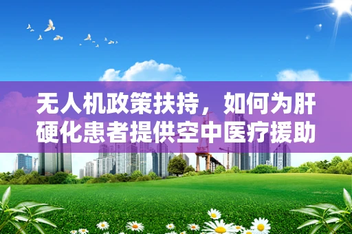 无人机政策扶持，如何为肝硬化患者提供空中医疗援助的绿色通道？