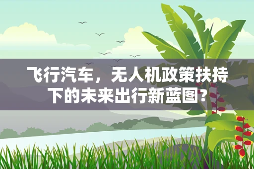 飞行汽车，无人机政策扶持下的未来出行新蓝图？