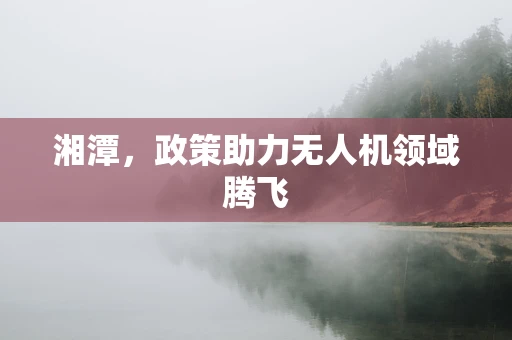湘潭，政策助力无人机领域腾飞