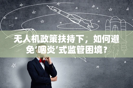 无人机政策扶持下，如何避免‘咽炎’式监管困境？