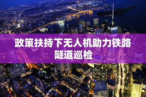 政策扶持下无人机助力铁路隧道巡检