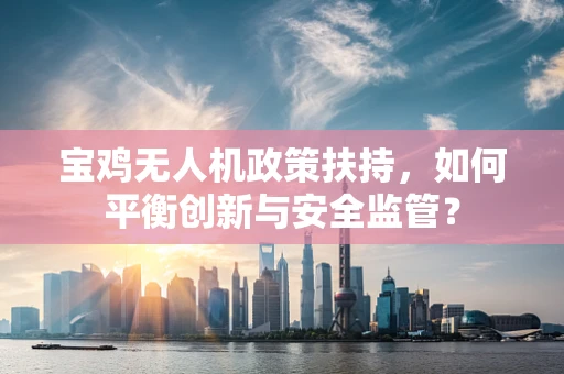 宝鸡无人机政策扶持，如何平衡创新与安全监管？