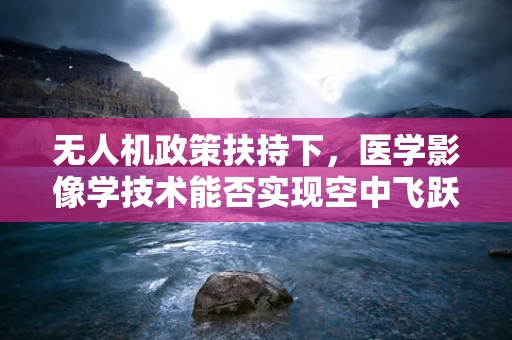 无人机政策扶持下，医学影像学技术能否实现空中飞跃？