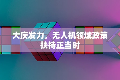 大庆发力，无人机领域政策扶持正当时