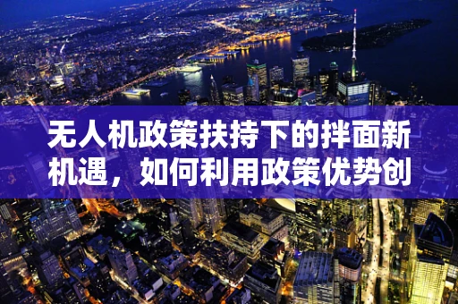 无人机政策扶持下的拌面新机遇，如何利用政策优势创新配送模式？