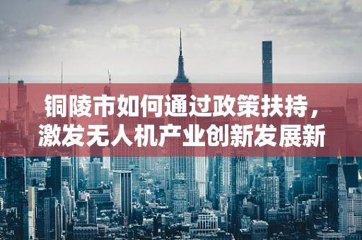 铜陵市如何通过政策扶持，激发无人机产业创新发展新动力？