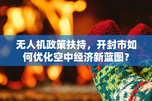 无人机政策扶持，开封市如何优化空中经济新蓝图？