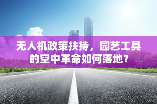 无人机政策扶持，园艺工具的空中革命如何落地？