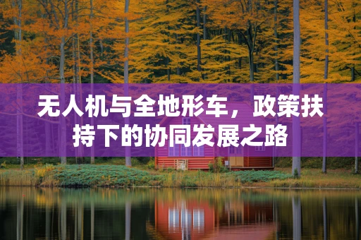 无人机与全地形车，政策扶持下的协同发展之路