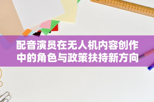 配音演员在无人机内容创作中的角色与政策扶持新方向
