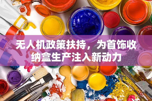 无人机政策扶持，为首饰收纳盒生产注入新动力