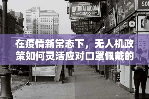 在疫情新常态下，无人机政策如何灵活应对口罩佩戴的挑战？