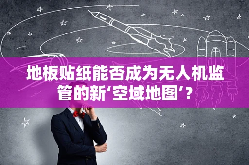 地板贴纸能否成为无人机监管的新‘空域地图’？