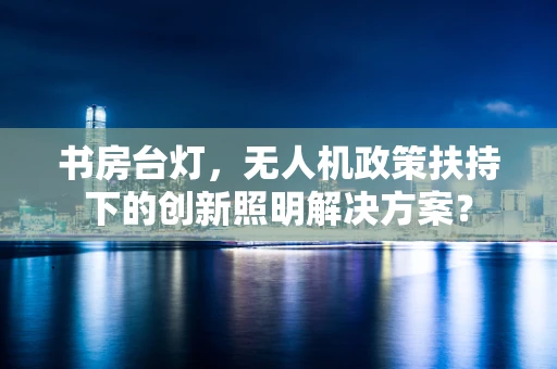 书房台灯，无人机政策扶持下的创新照明解决方案？